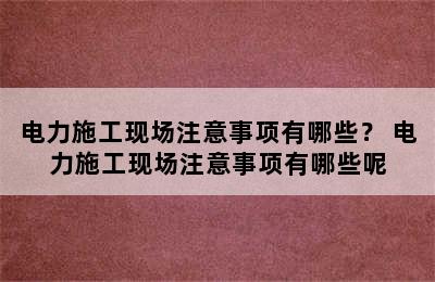 电力施工现场注意事项有哪些？ 电力施工现场注意事项有哪些呢